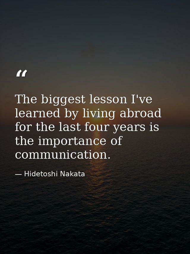The biggest lesson I've learned by living abroad for the last four years is the importance of communication. — Hidetoshi Nakata