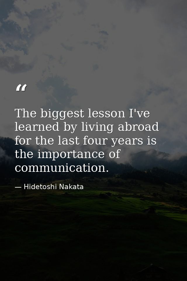 The biggest lesson I've learned by living abroad for the last four years is the importance of communication. — Hidetoshi Nakata