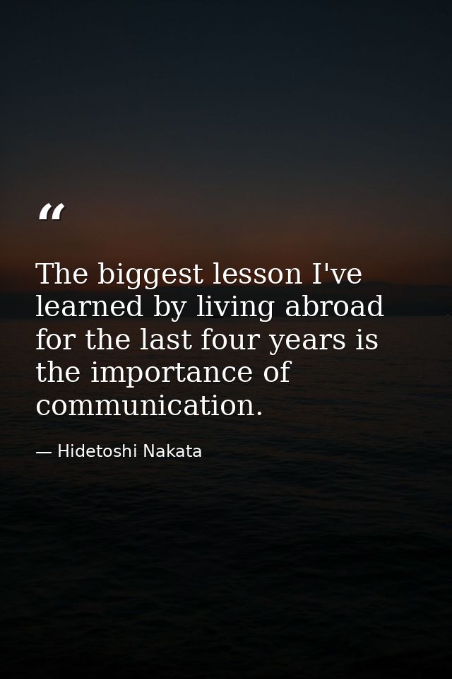 The biggest lesson I've learned by living abroad for the last four years is the importance of communication. — Hidetoshi Nakata