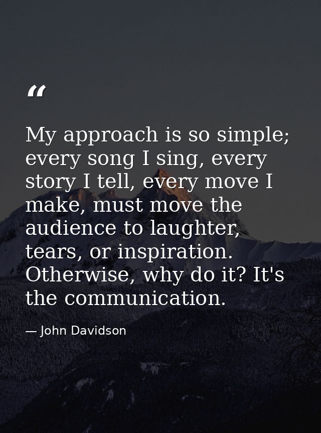 My approach is so simple; every song I sing, every story I tell, every move I make, must move the audience to laughter,  — John Davidson