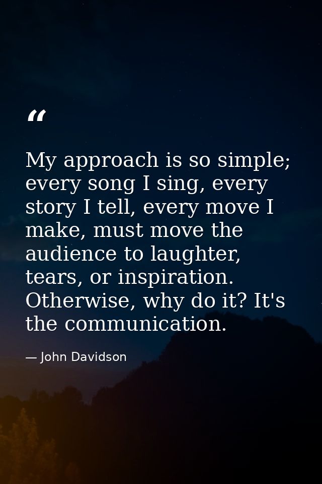 My approach is so simple; every song I sing, every story I tell, every move I make, must move the audience to laughter,  — John Davidson