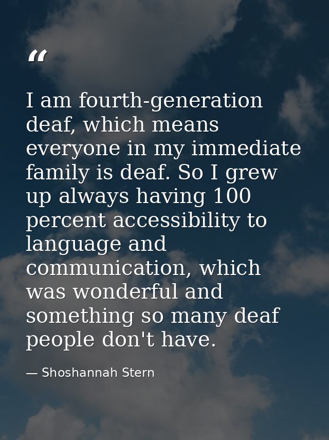 I am fourth-generation deaf, which means everyone in my immediate family is deaf. So I grew up always having 100 percent — Shoshannah Stern