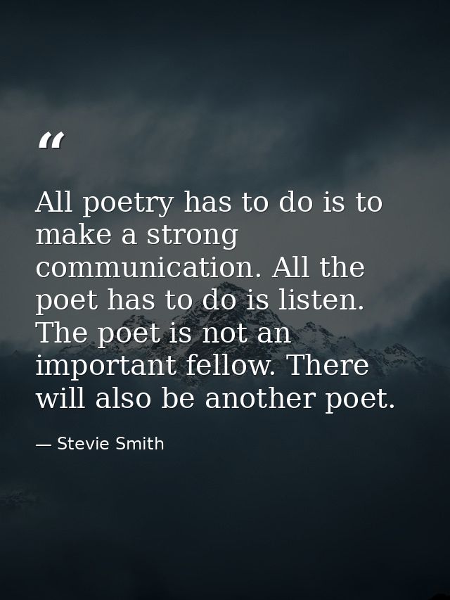 All poetry has to do is to make a strong communication. All the poet has to do is listen. The poet is not an important f — Stevie Smith
