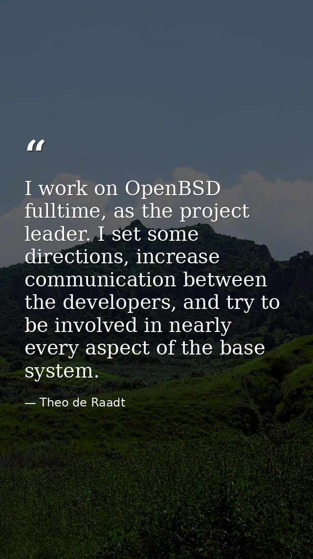 I work on OpenBSD fulltime, as the project leader. I set some directions, increase communication between the developers, — Theo de Raadt