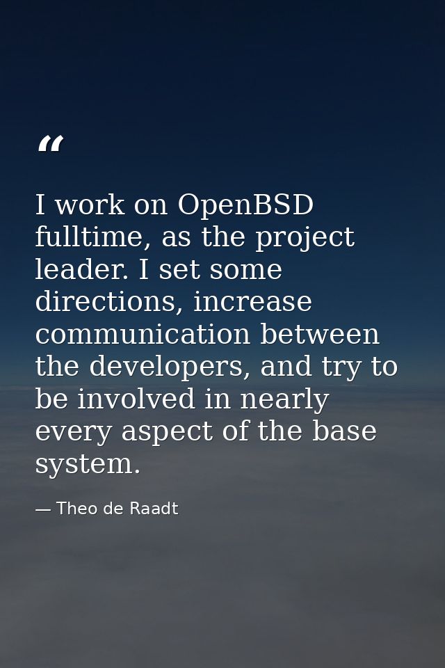 I work on OpenBSD fulltime, as the project leader. I set some directions, increase communication between the developers, — Theo de Raadt