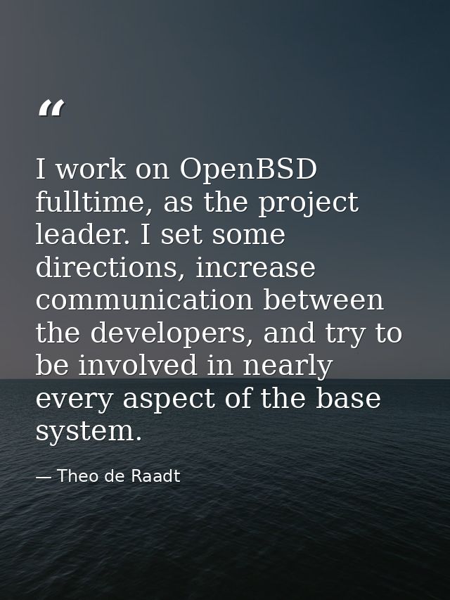 I work on OpenBSD fulltime, as the project leader. I set some directions, increase communication between the developers, — Theo de Raadt