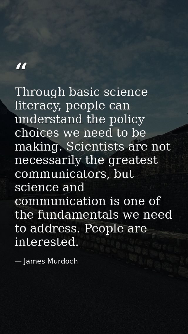 Through basic science literacy, people can understand the policy choices we need to be making. Scientists are not necess — James Murdoch