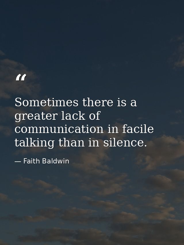 Sometimes there is a greater lack of communication in facile talking than in silence. — Faith Baldwin