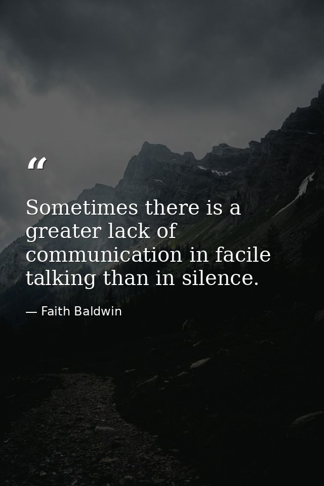 Sometimes there is a greater lack of communication in facile talking than in silence. — Faith Baldwin