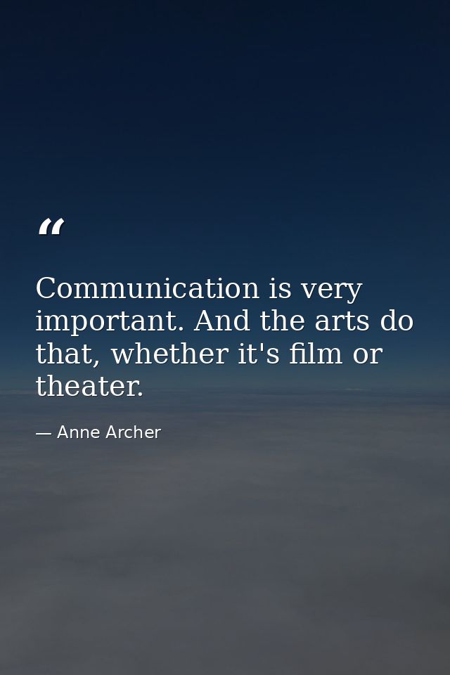 Communication is very important. And the arts do that, whether it's film or theater. — Anne Archer