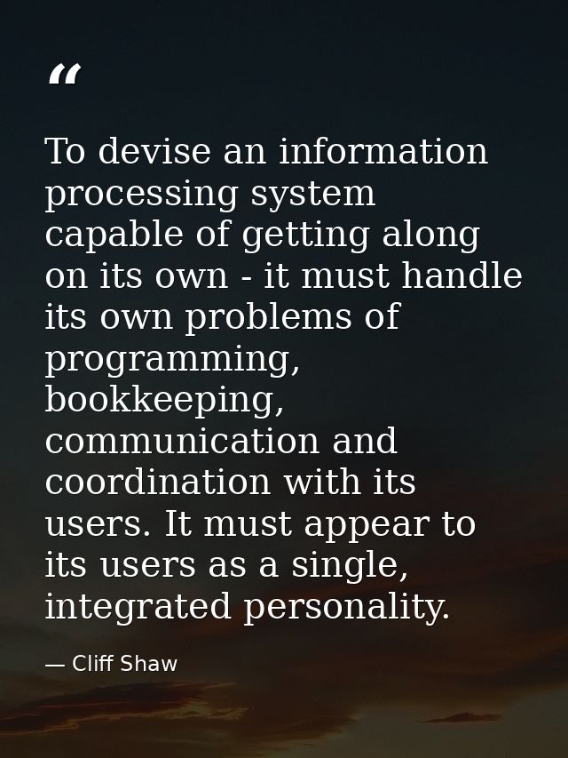 To devise an information processing system capable of getting along on its own - it must handle its own problems of prog — Cliff Shaw