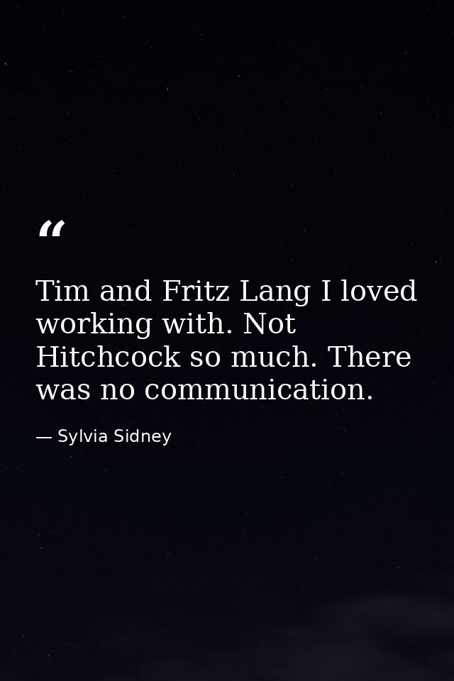Tim and Fritz Lang I loved working with. Not Hitchcock so much. There was no communication. — Sylvia Sidney