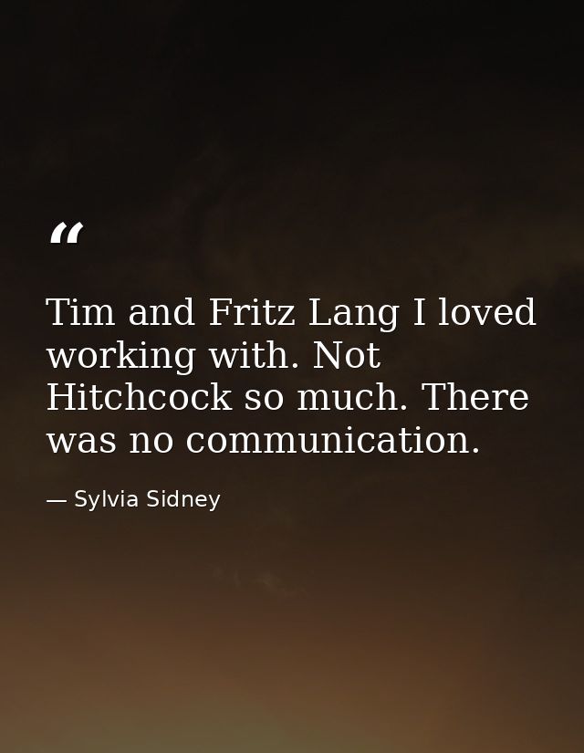 Tim and Fritz Lang I loved working with. Not Hitchcock so much. There was no communication. — Sylvia Sidney