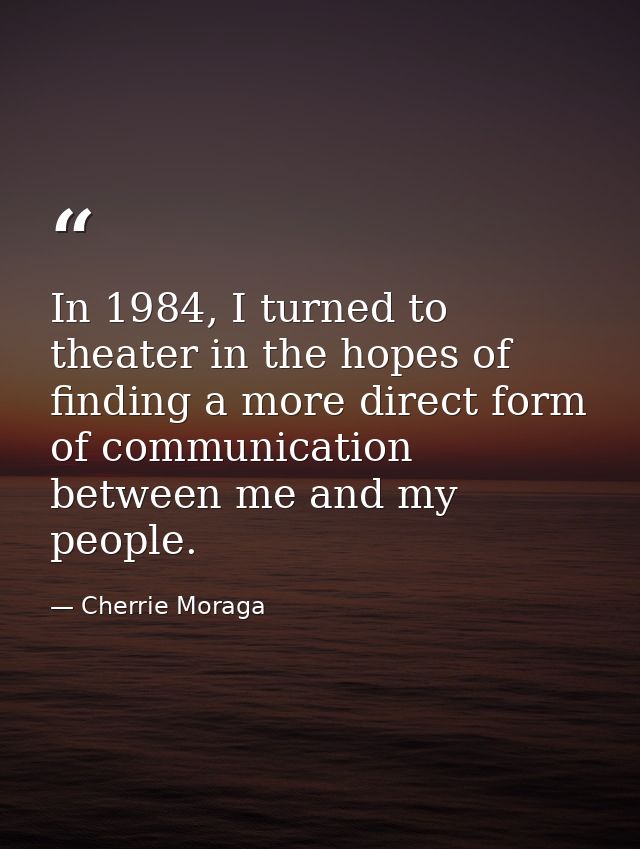 In 1984, I turned to theater in the hopes of finding a more direct form of communication between me and my people. — Cherrie Moraga
