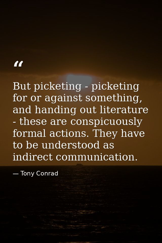 But picketing - picketing for or against something, and handing out literature - these are conspicuously formal actions. — Tony Conrad