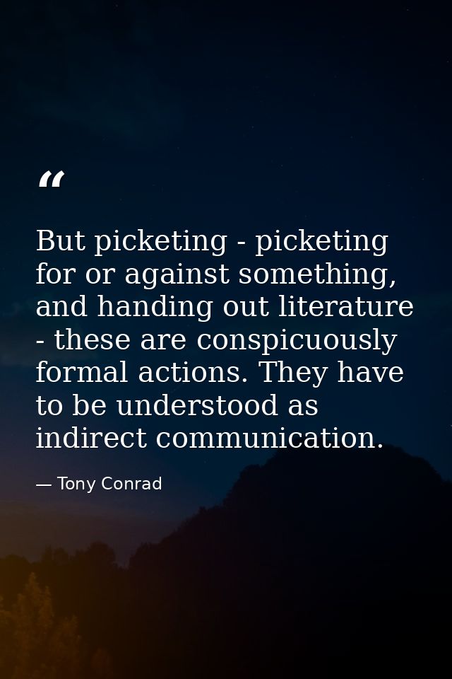 But picketing - picketing for or against something, and handing out literature - these are conspicuously formal actions. — Tony Conrad