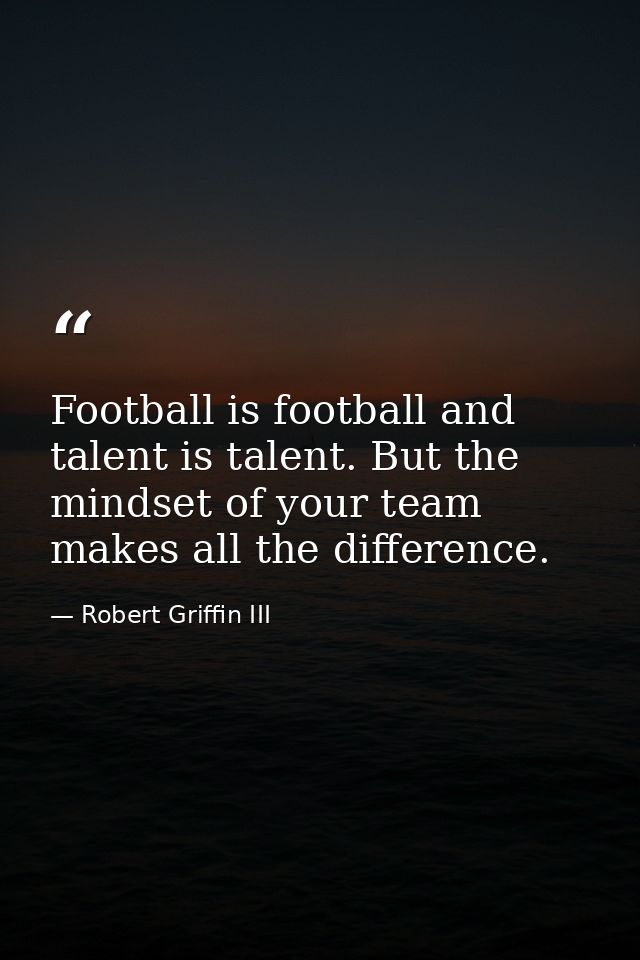 Football is football and talent is talent. But the mindset of your team makes all the difference. — Robert Griffin III