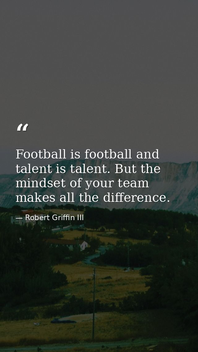 Football is football and talent is talent. But the mindset of your team makes all the difference. — Robert Griffin III