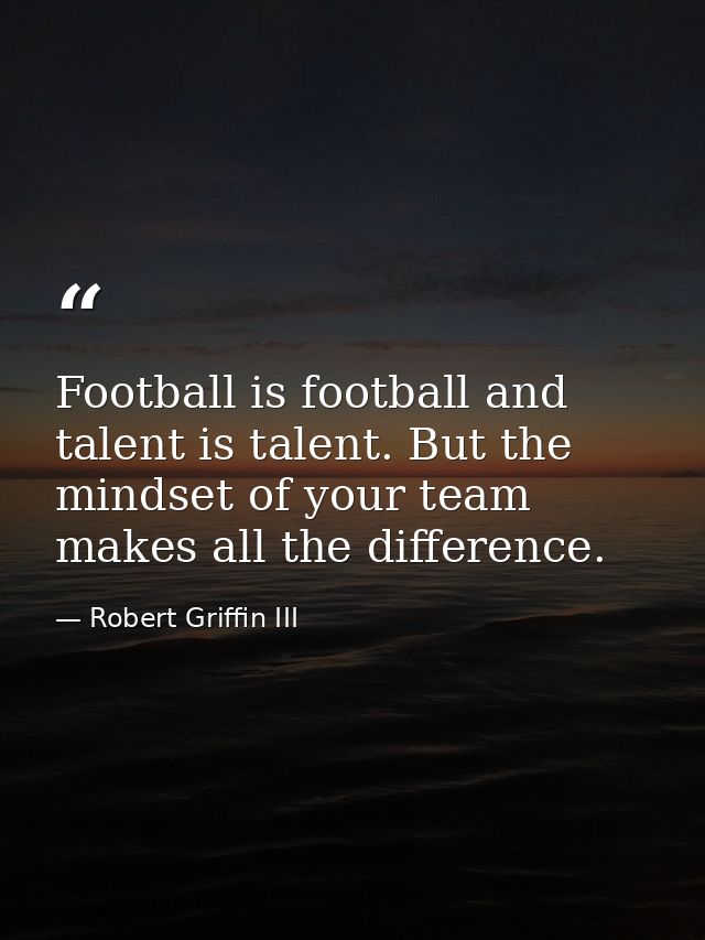 Football is football and talent is talent. But the mindset of your team makes all the difference. — Robert Griffin III
