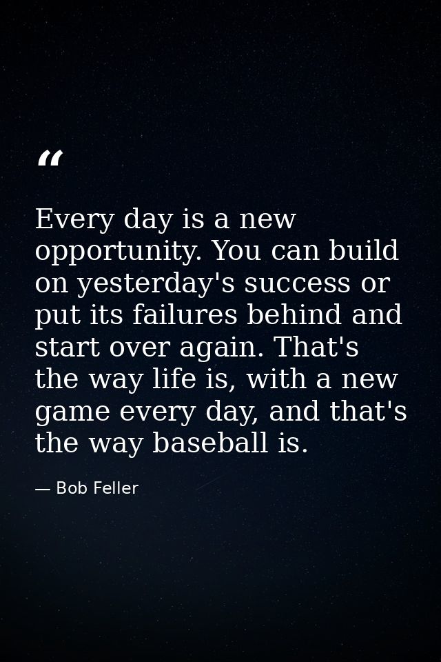 Every day is a new opportunity. You can build on yesterday's success or put its failures behind and start over again. Th — Bob Feller