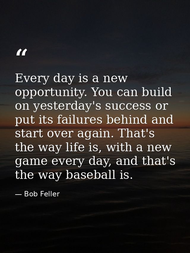 Every day is a new opportunity. You can build on yesterday's success or put its failures behind and start over again. Th — Bob Feller