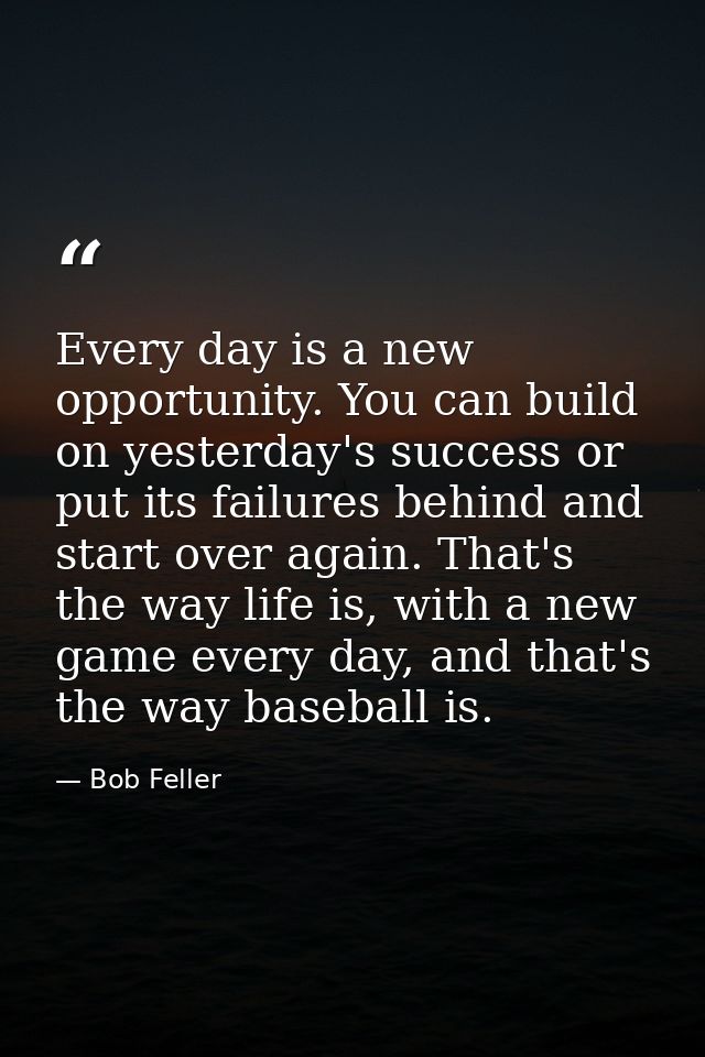 Every day is a new opportunity. You can build on yesterday's success or put its failures behind and start over again. Th — Bob Feller