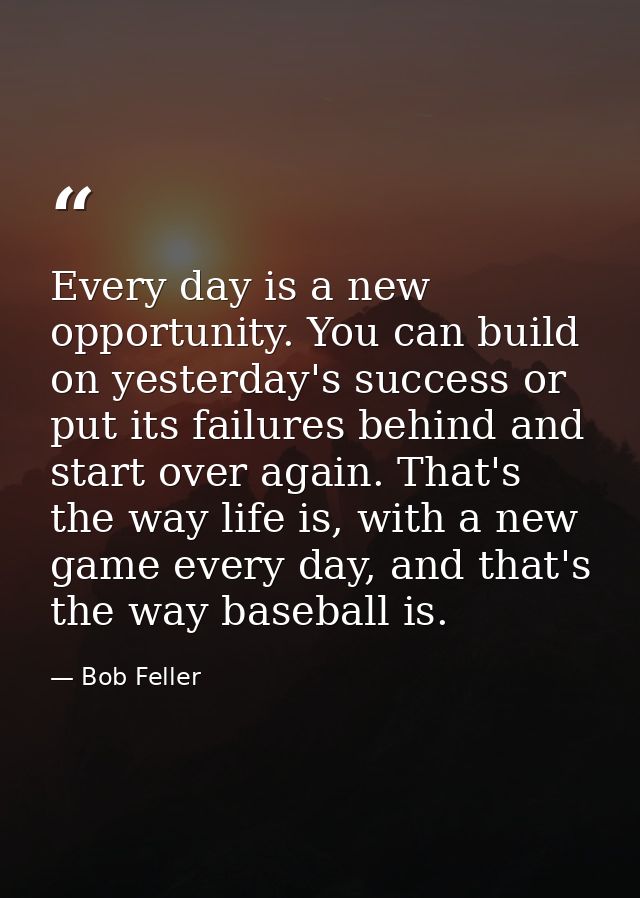 Every day is a new opportunity. You can build on yesterday's success or put its failures behind and start over again. Th — Bob Feller