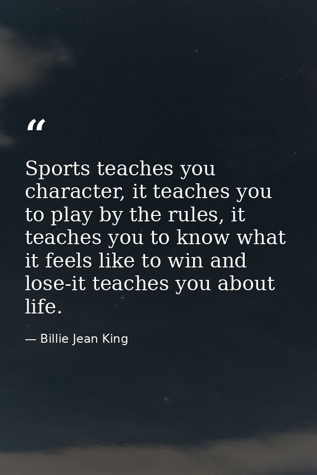 Sports teaches you character, it teaches you to play by the rules, it teaches you to know what it feels like to win and  — Billie Jean King