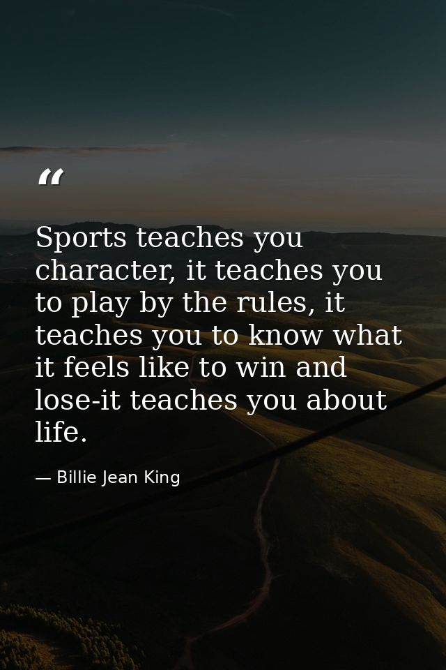 Sports teaches you character, it teaches you to play by the rules, it teaches you to know what it feels like to win and  — Billie Jean King