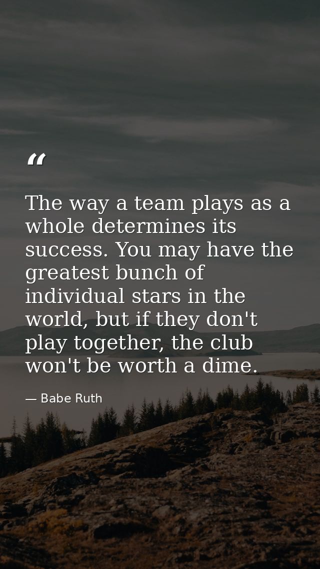 The way a team plays as a whole determines its success. You may have the greatest bunch of individual stars in the world — Babe Ruth
