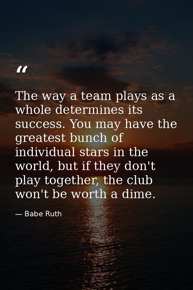 The way a team plays as a whole determines its success. You may have the greatest bunch of individual stars in the world — Babe Ruth