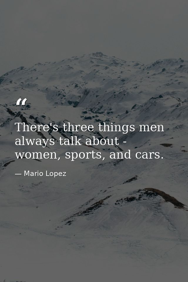There's three things men always talk about - women, sports, and cars. — Mario Lopez