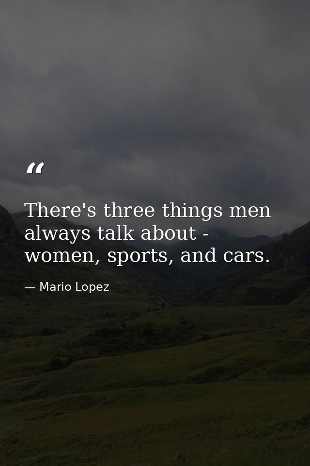 There's three things men always talk about - women, sports, and cars. — Mario Lopez