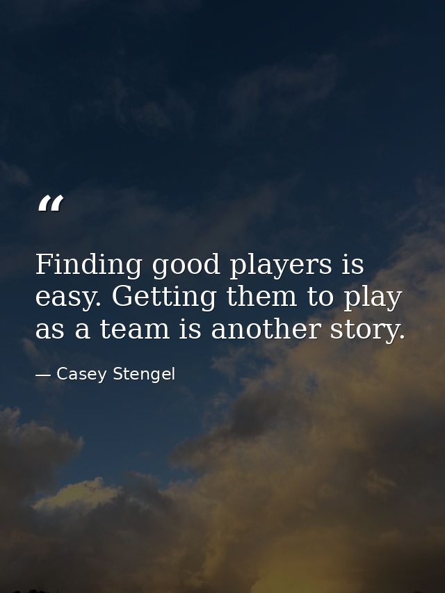 Finding good players is easy. Getting them to play as a team is another story. — Casey Stengel