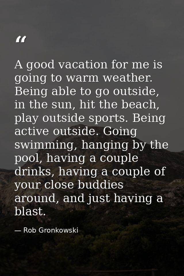 A good vacation for me is going to warm weather. Being able to go outside, in the sun, hit the beach, play outside sport — Rob Gronkowski