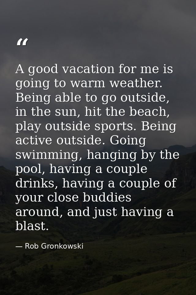 A good vacation for me is going to warm weather. Being able to go outside, in the sun, hit the beach, play outside sport — Rob Gronkowski