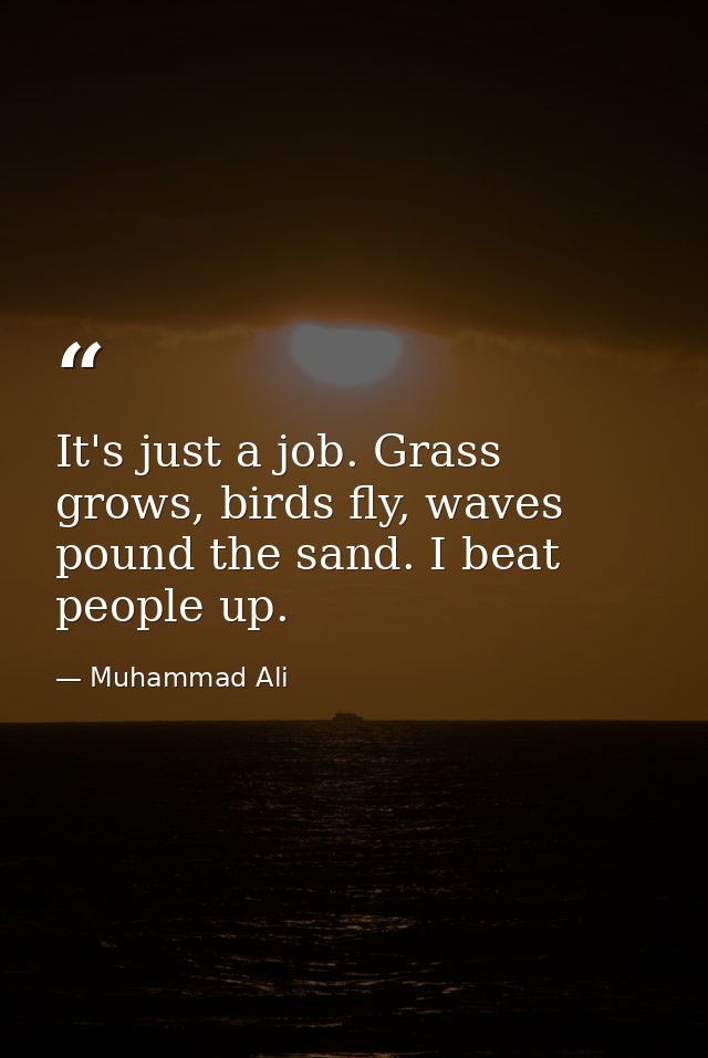 It's just a job. Grass grows, birds fly, waves pound the sand. I beat people up. — Muhammad Ali