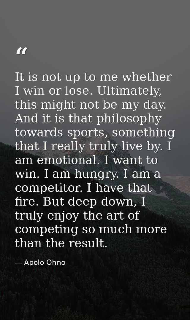 It is not up to me whether I win or lose. Ultimately, this might not be my day. And it is that philosophy towards sports — Apolo Ohno