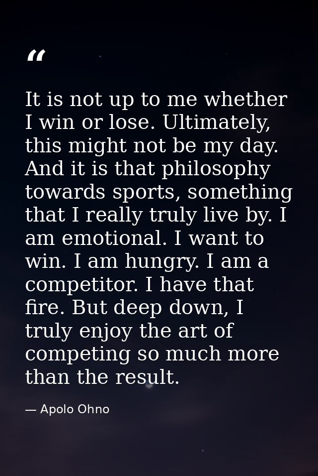 It is not up to me whether I win or lose. Ultimately, this might not be my day. And it is that philosophy towards sports — Apolo Ohno