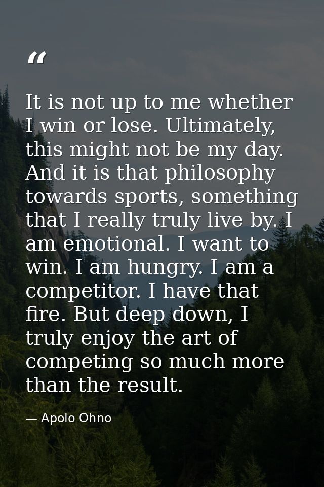 It is not up to me whether I win or lose. Ultimately, this might not be my day. And it is that philosophy towards sports — Apolo Ohno