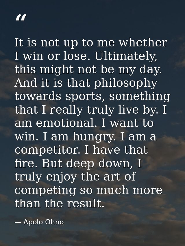 It is not up to me whether I win or lose. Ultimately, this might not be my day. And it is that philosophy towards sports — Apolo Ohno