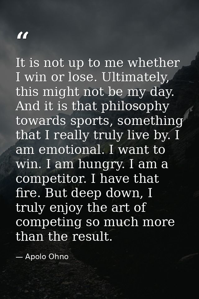 It is not up to me whether I win or lose. Ultimately, this might not be my day. And it is that philosophy towards sports — Apolo Ohno