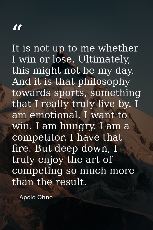 It is not up to me whether I win or lose. Ultimately, this might not be my day. And it is that philosophy towards sports — Apolo Ohno