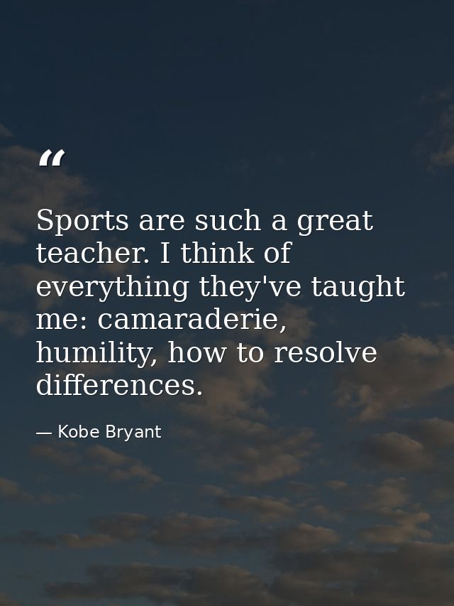 Sports are such a great teacher. I think of everything they've taught me: camaraderie, humility, how to resolve differen — Kobe Bryant