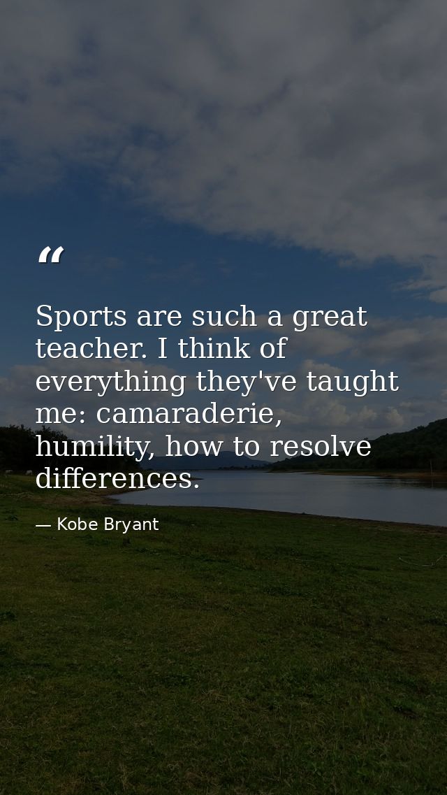 Sports are such a great teacher. I think of everything they've taught me: camaraderie, humility, how to resolve differen — Kobe Bryant