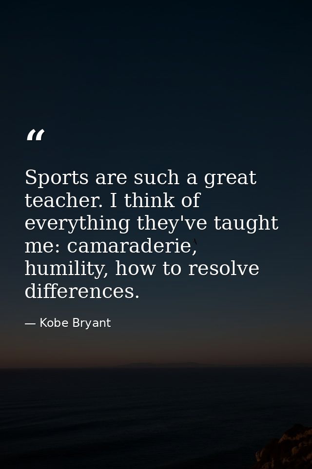 Sports are such a great teacher. I think of everything they've taught me: camaraderie, humility, how to resolve differen — Kobe Bryant