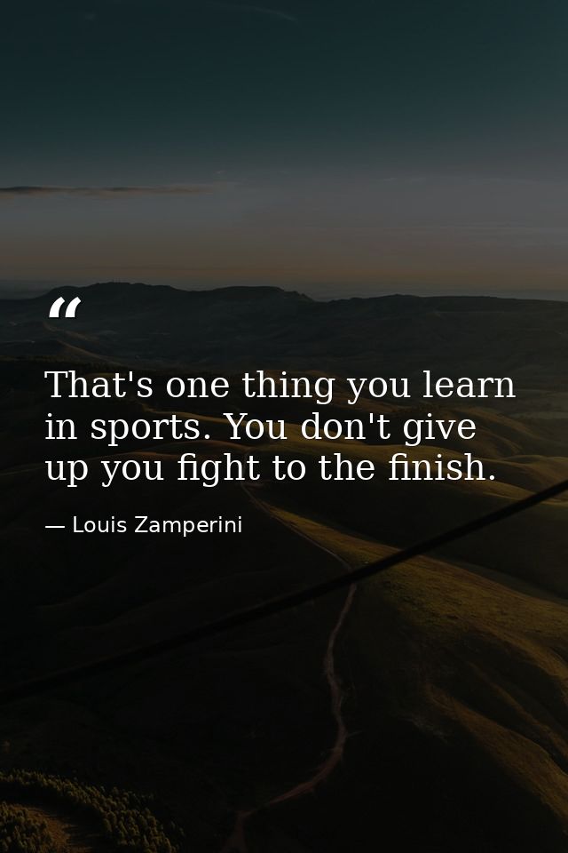That's one thing you learn in sports. You don't give up you fight to the finish. — Louis Zamperini