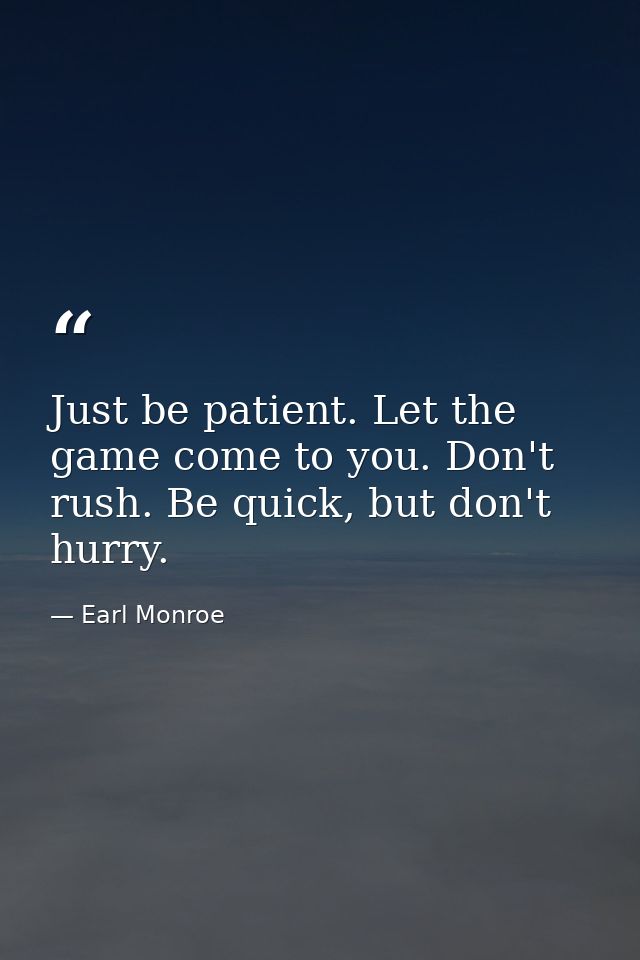 Just be patient. Let the game come to you. Don't rush. Be quick, but don't hurry. — Earl Monroe