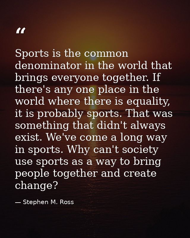 Sports is the common denominator in the world that brings everyone together. If there's any one place in the world where — Stephen M. Ross