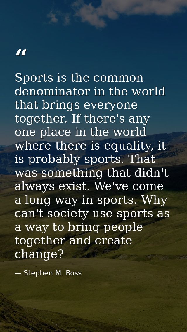 Sports is the common denominator in the world that brings everyone together. If there's any one place in the world where — Stephen M. Ross